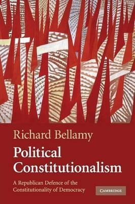 Political Constitutionalism: A Republican Defence of the Constitutionality of Democracy - Richard Bellamy - cover
