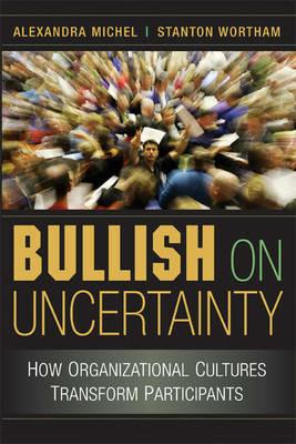 Bullish on Uncertainty: How Organizational Cultures Transform Participants - Alexandra Michel,Stanton Wortham - cover
