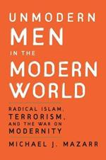 Unmodern Men in the Modern World: Radical Islam, Terrorism, and the War on Modernity