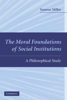 The Moral Foundations of Social Institutions: A Philosophical Study - Seumas Miller - cover