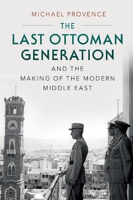The Last Ottoman Generation and the Making of the Modern Middle East - Michael Provence - cover