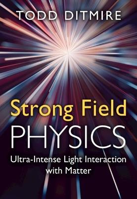Strong Field Physics: Ultra-Intense Light Interaction with Matter - Todd Ditmire - cover