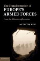 The Transformation of Europe's Armed Forces: From the Rhine to Afghanistan - Anthony King - cover