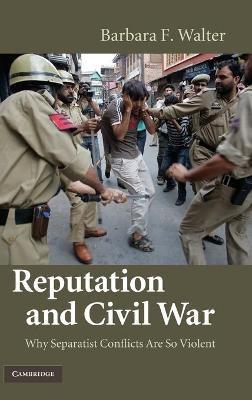 Reputation and Civil War: Why Separatist Conflicts Are So Violent - Barbara F. Walter - cover