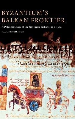 Byzantium's Balkan Frontier: A Political Study of the Northern Balkans, 900–1204 - Paul Stephenson - cover