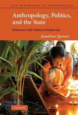 Anthropology, Politics, and the State: Democracy and Violence in South Asia - Jonathan Spencer - cover
