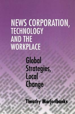 News Corporation, Technology and the Workplace: Global Strategies, Local Change - Timothy Marjoribanks - cover
