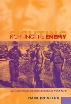Fighting the Enemy: Australian Soldiers and their Adversaries in World War II - Mark Johnston - cover