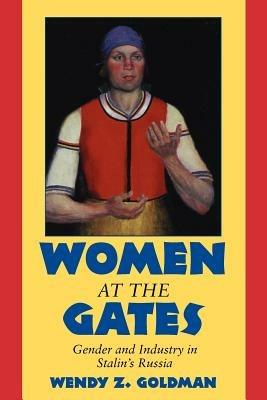 Women at the Gates: Gender and Industry in Stalin's Russia - Wendy Z. Goldman - cover