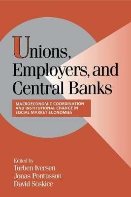 Unions, Employers, and Central Banks: Macroeconomic Coordination and Institutional Change in Social Market Economies - cover