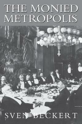 The Monied Metropolis: New York City and the Consolidation of the American Bourgeoisie, 1850–1896 - Sven Beckert - cover