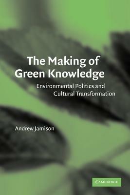 The Making of Green Knowledge: Environmental Politics and Cultural Transformation - Andrew Jamison - cover
