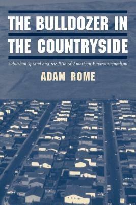 The Bulldozer in the Countryside: Suburban Sprawl and the Rise of American Environmentalism - Adam Rome - cover