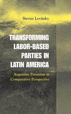Transforming Labor-Based Parties in Latin America: Argentine Peronism in Comparative Perspective - Steven Levitsky - cover