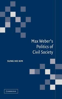 Max Weber's Politics of Civil Society - Sung Ho Kim - cover