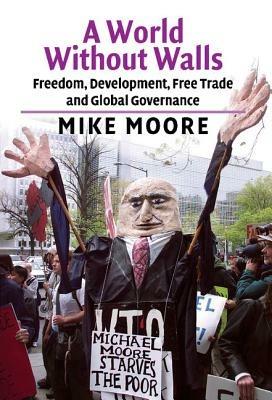 A World without Walls: Freedom, Development, Free Trade and Global Governance - Mike Moore - cover