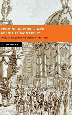 Provincial Power and Absolute Monarchy: The Estates General of Burgundy, 1661–1790 - Julian Swann - cover