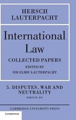 International Law: Volume 5 , Disputes, War and Neutrality, Parts IX-XIV: Being the Collected Papers of Hersch Lauterpacht