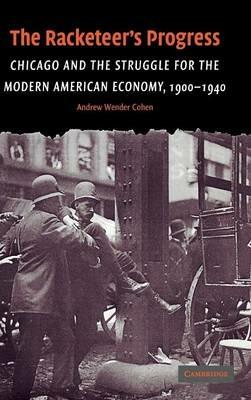 The Racketeer's Progress: Chicago and the Struggle for the Modern American Economy, 1900–1940 - Andrew Wender Cohen - cover