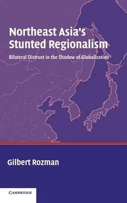 Northeast Asia's Stunted Regionalism: Bilateral Distrust in the Shadow of Globalization - Gilbert Rozman - cover