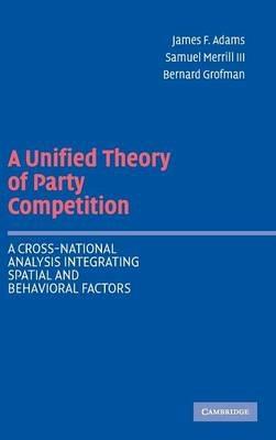 A Unified Theory of Party Competition: A Cross-National Analysis Integrating Spatial and Behavioral Factors - James F. Adams,Samuel Merrill III,Bernard Grofman - cover