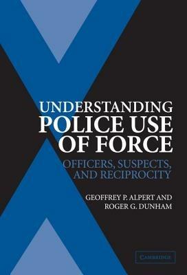 Understanding Police Use of Force: Officers, Suspects, and Reciprocity - Geoffrey P. Alpert,Roger G. Dunham - cover