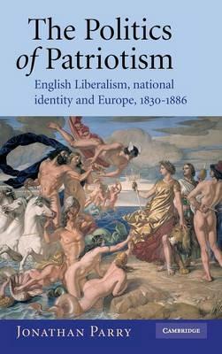 The Politics of Patriotism: English Liberalism, National Identity and Europe, 1830–1886 - Jonathan Parry - cover