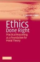 Ethics Done Right: Practical Reasoning as a Foundation for Moral Theory - Elijah Millgram - cover