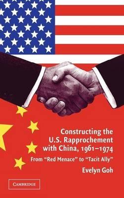 Constructing the U.S. Rapprochement with China, 1961–1974: From 'Red Menace' to 'Tacit Ally' - Evelyn Goh - cover