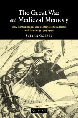 The Great War and Medieval Memory: War, Remembrance and Medievalism in Britain and Germany, 1914–1940 - Stefan Goebel - cover