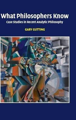 What Philosophers Know: Case Studies in Recent Analytic Philosophy - Gary Gutting - cover