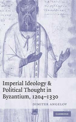 Imperial Ideology and Political Thought in Byzantium, 1204–1330 - Dimiter Angelov - cover