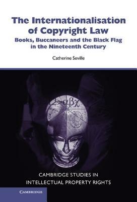 The Internationalisation of Copyright Law: Books, Buccaneers and the Black Flag in the Nineteenth Century - Catherine Seville - cover