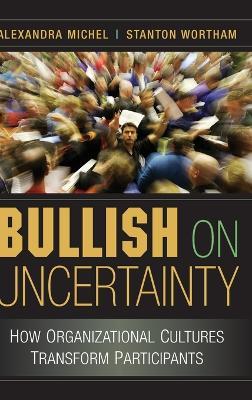 Bullish on Uncertainty: How Organizational Cultures Transform Participants - Alexandra Michel,Stanton Wortham - cover