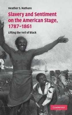 Slavery and Sentiment on the American Stage, 1787–1861: Lifting the Veil of Black - Heather S. Nathans - cover
