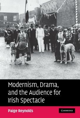 Modernism, Drama, and the Audience for Irish Spectacle - Paige Reynolds - cover