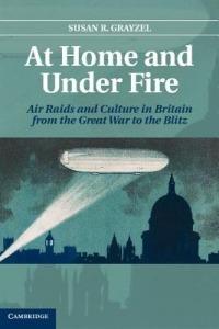 At Home and under Fire: Air Raids and Culture in Britain from the Great War to the Blitz - Susan R. Grayzel - cover