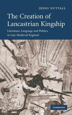 The Creation of Lancastrian Kingship: Literature, Language and Politics in Late Medieval England - Jenni Nuttall - cover