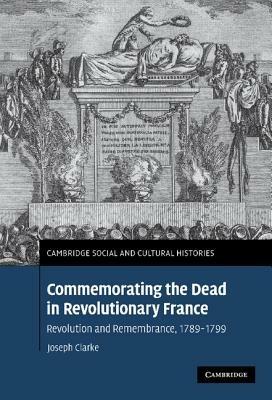 Commemorating the Dead in Revolutionary France: Revolution and Remembrance, 1789–1799 - Joseph Clarke - cover