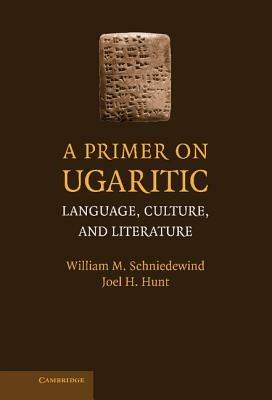 A Primer on Ugaritic: Language, Culture and Literature - William M. Schniedewind,Joel H. Hunt - cover