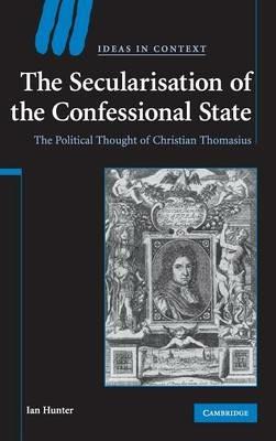 The Secularisation of the Confessional State: The Political Thought of Christian Thomasius - Ian Hunter - cover