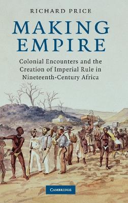 Making Empire: Colonial Encounters and the Creation of Imperial Rule in Nineteenth-Century Africa - Richard Price - cover