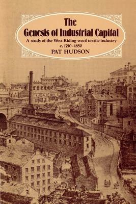 The Genesis of Industrial Capital: A Study of West Riding Wool Textile Industry, c.1750-1850 - Pat Hudson - cover