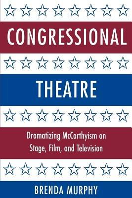 Congressional Theatre: Dramatizing McCarthyism on Stage, Film, and Television - Brenda Murphy - cover