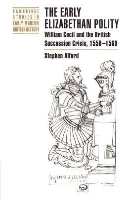 The Early Elizabethan Polity: William Cecil and the British Succession Crisis, 1558-1569 - Stephen Alford - cover