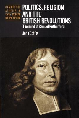 Politics, Religion and the British Revolutions: The Mind of Samuel Rutherford - John Coffey - cover