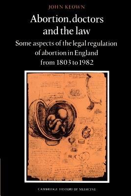 Abortion, Doctors and the Law: Some Aspects of the Legal Regulation of Abortion in England from 1803 to 1982 - John Keown - cover