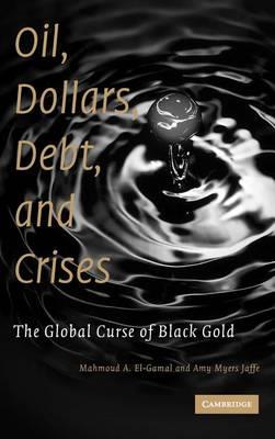 Oil, Dollars, Debt, and Crises: The Global Curse of Black Gold - Mahmoud A. El-Gamal,Amy Myers Jaffe - cover
