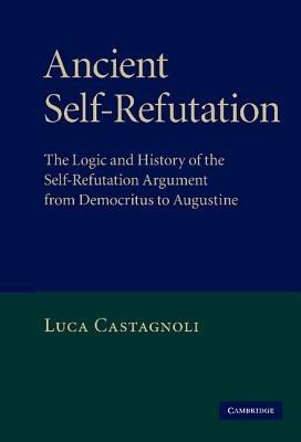 Ancient Self-Refutation: The Logic and History of the Self-Refutation Argument from Democritus to Augustine - Luca Castagnoli - cover