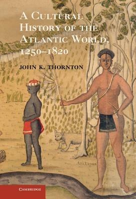A Cultural History of the Atlantic World, 1250–1820 - John K. Thornton - cover